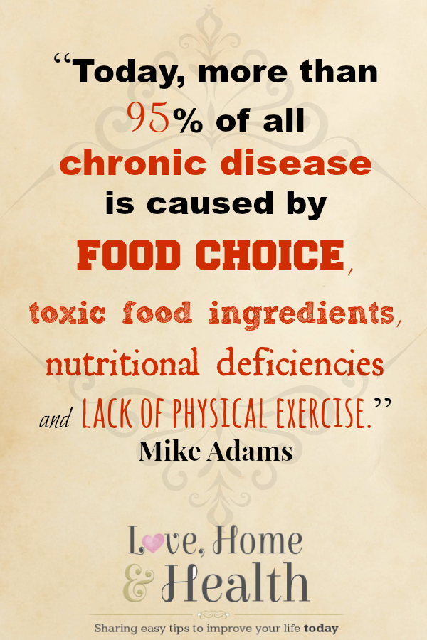 Today more than 95 of all chronic disease is caused by food choice, toxic food ingredients, nutritional deficiencies and lack of physical exercise - Mike Adams - www.LoveHomeandHealth.com