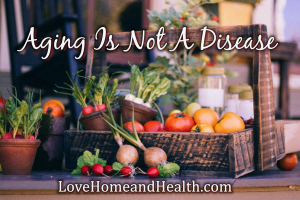Aging Is Not A Disease - LoveHomeandHealth